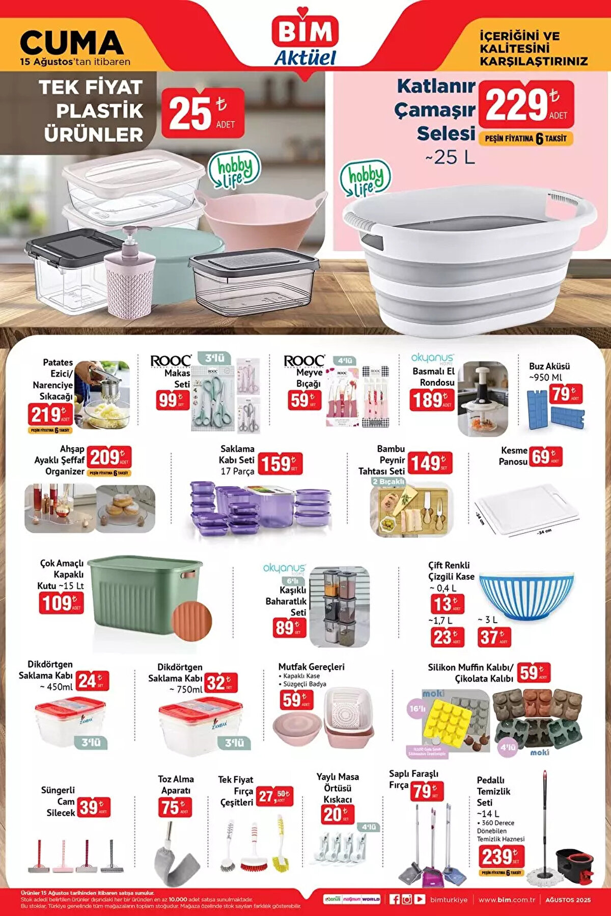 BİM AKTÜEL 15 AĞUSTOS 2025 KATALOĞU<br><br>Katlanır Çamaşır Selesi 229 TL<br><br>Patates Ezici Narenciye Sıkacağı 219 TL<br><br>Ahşap Ayaklı Şeffaf Organizer 209 TL<br><br>Rooc Makas Seti 3'lü 99 TL<br><br>Rooc Meyve Bıçağı 59 TL<br><br>Buz Aküsü 79 TL<br><br>Saklama Kabı Seti 159 TL<br><br>Çok Amaçlı Kapaklı Kutu 109 TL<br><br>Mutfak Gereçleri 59 TL<br><br>Silikon Muffin Kabı / Çikolata Kabı 59 TL