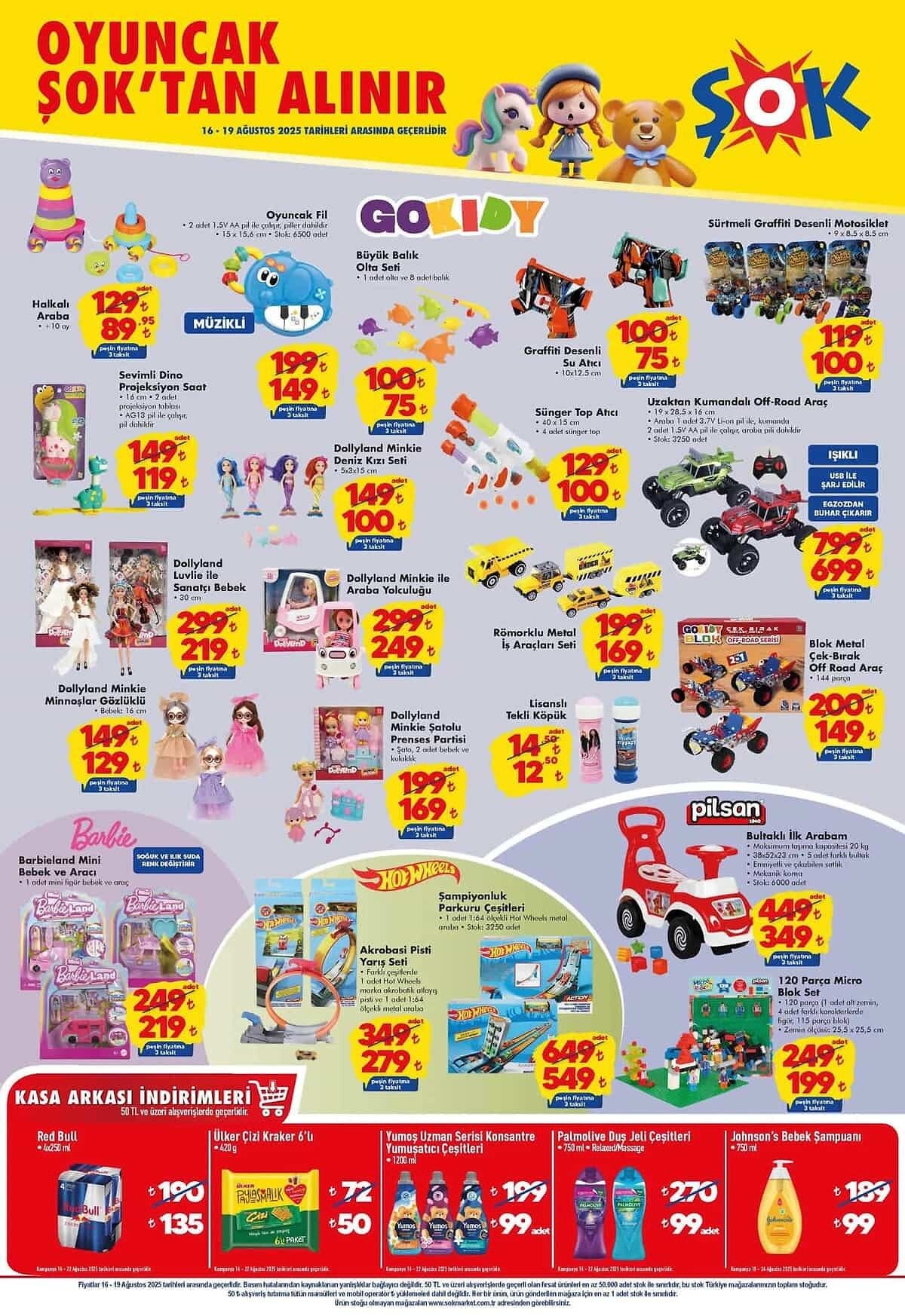 İndirimli oyuncaklar listesi<br><br>Gokidy Halkalı Araba – 89,95 TL<br><br>Oyuncak Fil – 149 TL<br><br>Büyük Balık Olta Seti – 75 TL<br><br>Graffiti Desenli Su Atıcı – 75 TL<br><br>Sürtmeli Graffiti Desenli Motosiklet – 100 TL<br><br>Sevimli Dino Projeksiyon Saat – 119 TL<br><br>Dollyland Minkie Deniz Kızı Seti – 100 TL<br><br>Sünger Top Atıcı – 100 TL<br><br>Uzaktan Kumandalı Off-Road Araç – 699 TL<br><br>Dollyland Luvlie İle Sanatçı Bebek – 219 TL<br><br>Dollyland Minkie İle Araba Yolculuğu – 249 TL<br><br>Römorklu Metal İş Araçları Seti – 169 TL<br><br>Blok Metal Çek-Bırak Off Road Araç – 149 TL<br><br>Lisanslı Tekli Köpük – 12,50 TL<br><br>Dollyland Minkie Gözlüklü Minnoşlar – 129 TL<br><br>Dollyland Minkie Şatolu Prenses Partisi – 169 TL<br><br>Barbieland Mini Bebek ve Aracı – 219 TL<br><br>Hot Wheels Akrobasi Pisti Yarış Seti – 279 TL<br><br>Hot Wheels Şampiyonluk Parkuru Çeşitleri – 549 TL<br><br>Pilsan Bultaklı İlk Arabam – 349 TL<br><br>Pilsan 120 Parça Micro Blok Set – 199 TL<br><br>Kasa arkası özel fırsatlar (25 TL ve üzeri alışverişlerde geçerli)<br><br>Red Bull 4x250 ml – 135 TL<br><br>Ülker Çizi Kraker 6’lı – 50 TL<br><br>Yumoş Uzman Serisi Konsantre Yumuşatıcı Çeşitleri 1200 ml – 99 TL<br><br>Palmolive Duş Jeli Çeşitleri 750 ml – 99 TL<br><br>Johnson’s Bebek Şampuanı 750 ml – 99 TL