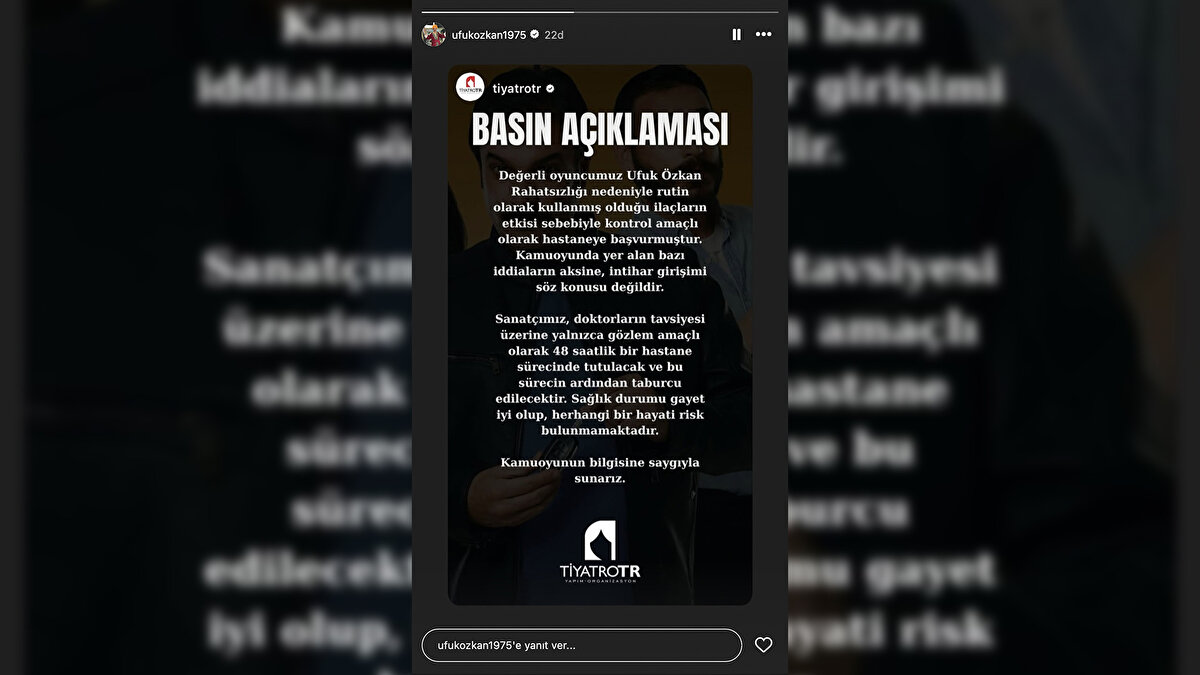 “İntihar girişimi söz konusu değildir”<br><br>Oyuncunun bağlı olduğu TiyatroTR Yapım ve Organizasyon da bir açıklama yayınladı. Açıklamada, “Değerli oyuncumuz Ufuk Özkan, rutin olarak kullandığı ilaçların etkisi sebebiyle kontrol amaçlı olarak hastaneye başvurmuştur. Kamuoyunda yer alan bazı iddiaların aksine, intihar girişimi söz konusu değildir. Sanatçımız 48 saat gözlem amaçlı hastanede tutulacak, sağlık durumu gayet iyi olup hayati riski bulunmamaktadır” ifadelerine yer verildi.