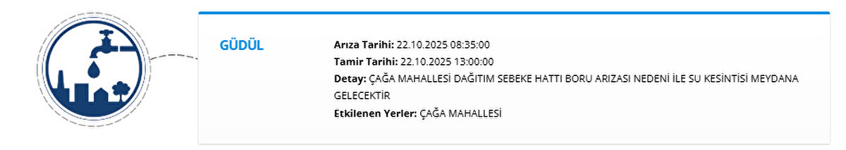 GÜDÜL<br>Arıza Tarihi: 22.10.2025 08:35:00<br>Tamir Tarihi: 22.10.2025 13:00:00<br>Detay: ÇAĞA MAHALLESİ DAĞITIM SEBEKE HATTI BORU ARIZASI NEDENİ İLE SU KESİNTİSİ MEYDANA GELECEKTİR<br>Etkilenen Yerler: ÇAĞA MAHALLESİ