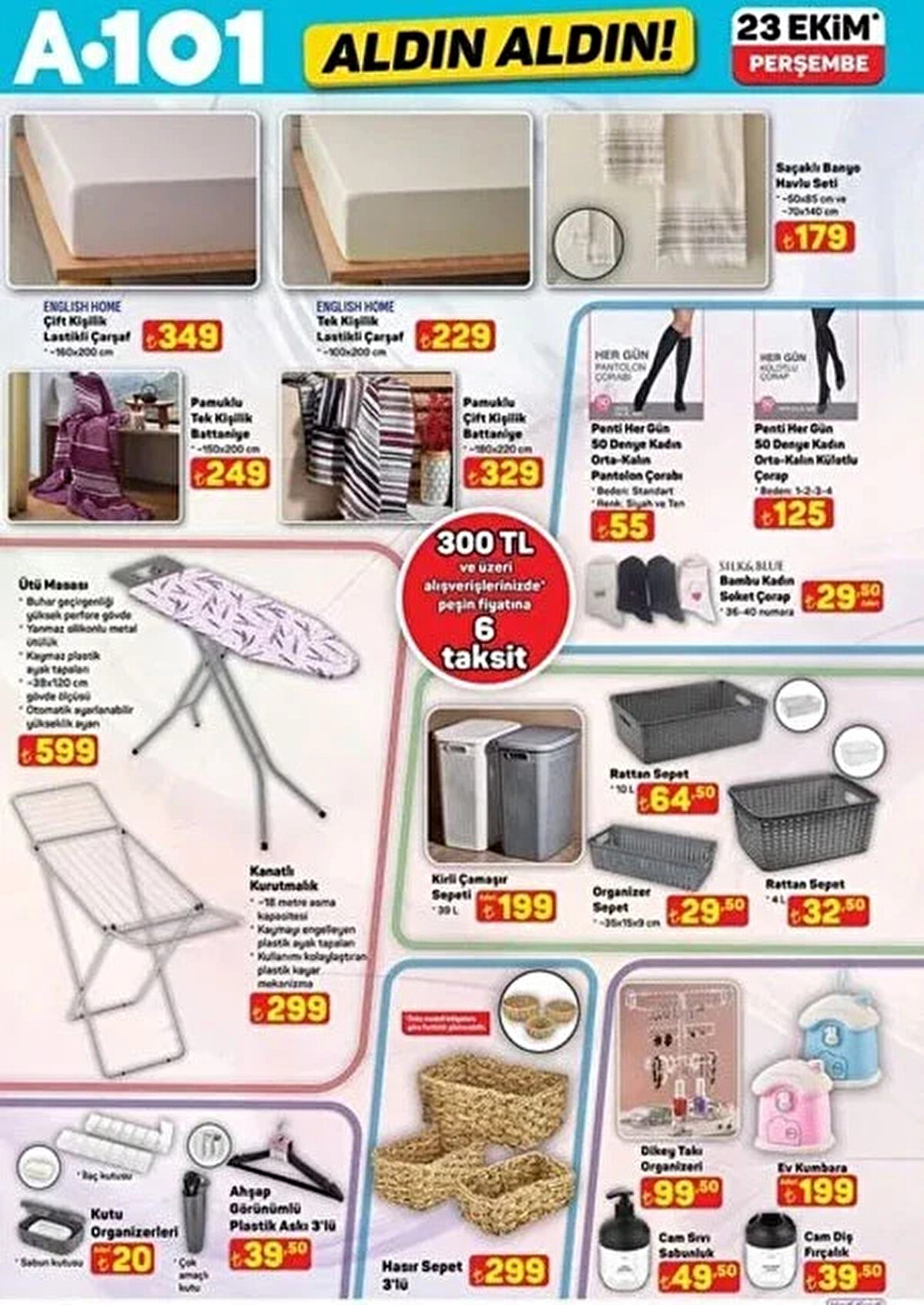 Çift Kişilik Lastikli Çarşaf 349 TL<br><br>Ütü Masası 599 TL<br><br>3'lü Hasır Sepet 299 TL<br><br>Kutu Organizerleri 20 TL<br><br>Tek Kişilik Lastikli Çarşaf 229 TL<br><br>Kadın Orta-Kalın Pantolon Çorabı 55 TL<br><br>Kadın Orta-Kalın Külotlu Çorap 125 TL<br><br>Kanatlı Kurutmalık 299 TL