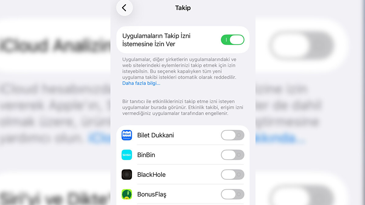 Uygulama Takibini tek tuşla kapat<br>Ayarlar → Gizlilik ve Güvenlik → Takip<br>Ekranın en üstündeki “Uygulamaların Takip İzni İstemesine İzin Ver” anahtarını kapatın. Böylece yeni yüklediğiniz uygulamalar, diğer uygulama ve sitelerdeki etkinliğinizi izlemek için izin bile isteyemiyor.