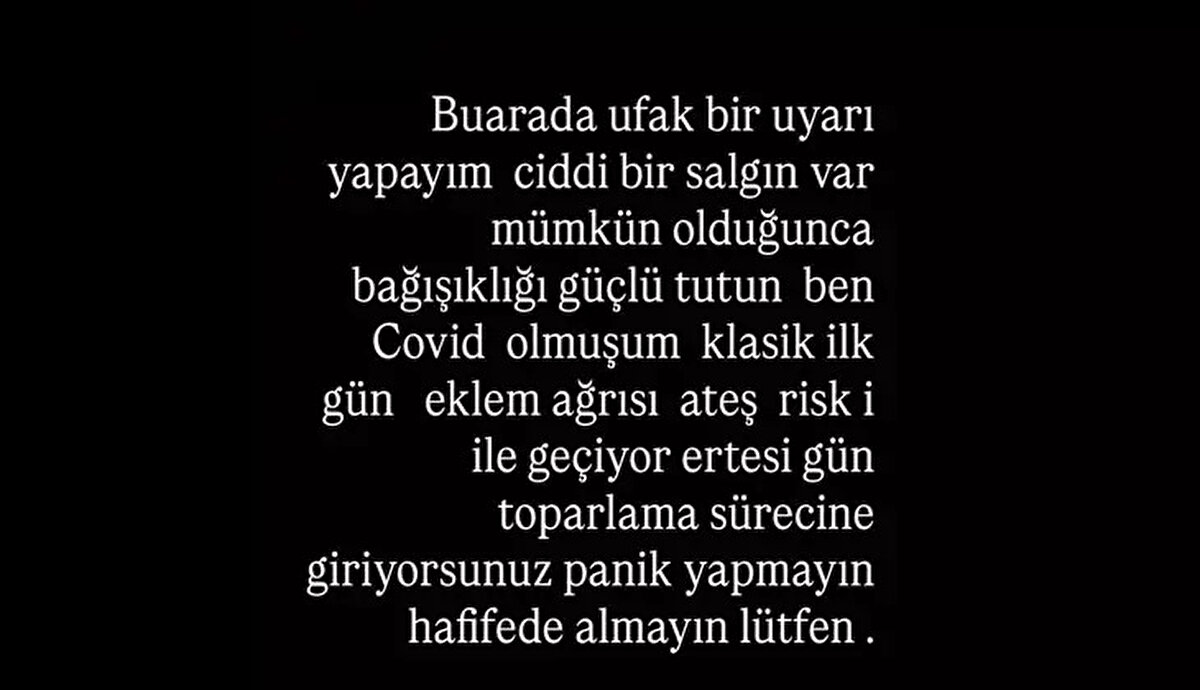 "Bu arada ufak bir uyarı yapayım; ciddi bir salgın var, mümkün olduğunca bağışıklığı güçlü tutun. Ben Covid olmuşum. Klasik ilk gün eklem ağrısı, ateş riski ile geçiyor. Ertesi gün toparlama sürecine giriyorsunuz. Panik yapmayın, hafife almayın lütfen."
