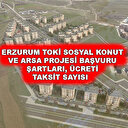 Erzurum TOKİ sosyal konut ve arsa sayısı, başvuru şartları ve ücreti, taksit ve ödeme planı