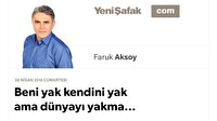 Beni yak kendini yak ama dünyayı yakma…