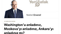 Washington’u anladınız, Moskova’yı anladınız, Ankara’yı anladınız mı?