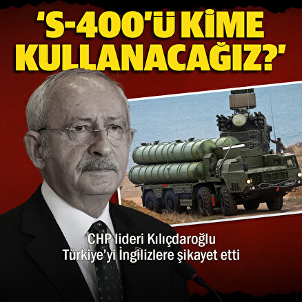 CHP lideri Kılıçdaroğlu Türkiyeyi İngilizlere şikayet etti: S-400ü kime kullanacağız