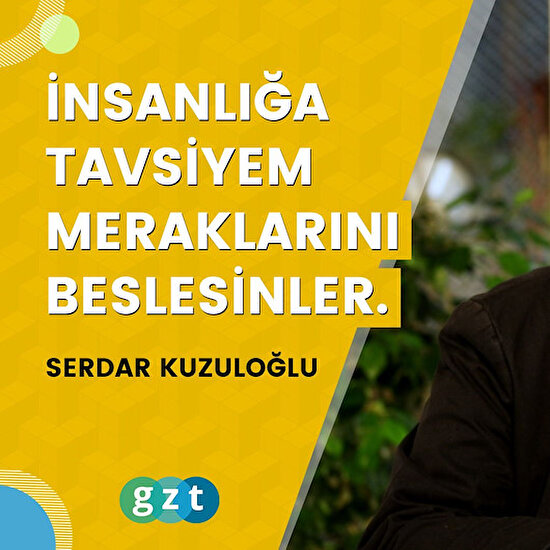 Serdar Kuzuloğlu: “İnsanlığa tavsiyem meraklarını beslesinler.”