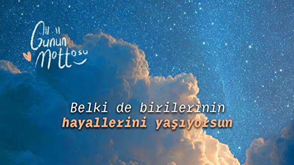 Günün mottosu: Belki de birilerinin hayallerini yaşıyorsun