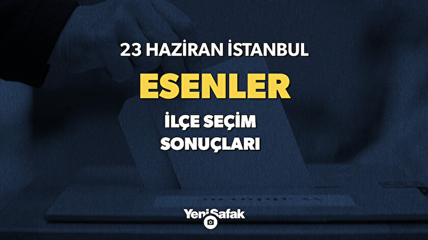 Esenler sandık sonuçları ve oy oranları! 23 Haziran Esenler seçim sonuçları