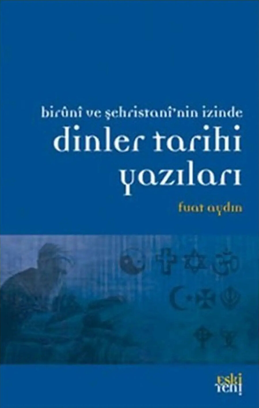 Dinler Tarihi Yazıları: Biruni ve Şehristani'nin İzinde, Fuat Aydın, Eskiyeni, 2012
