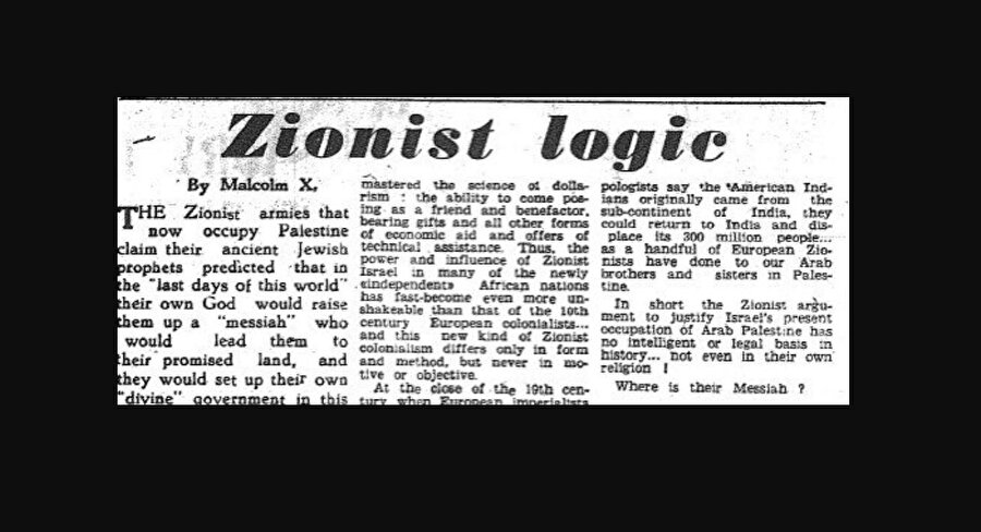 Malcolm X, İsrail'in Arap Filistin'indeki mevcut işgalini meşrulaştıran Siyonist argümanın tarihte hiçbir akla dayalı veya hukukî temeli yoktur demişti.