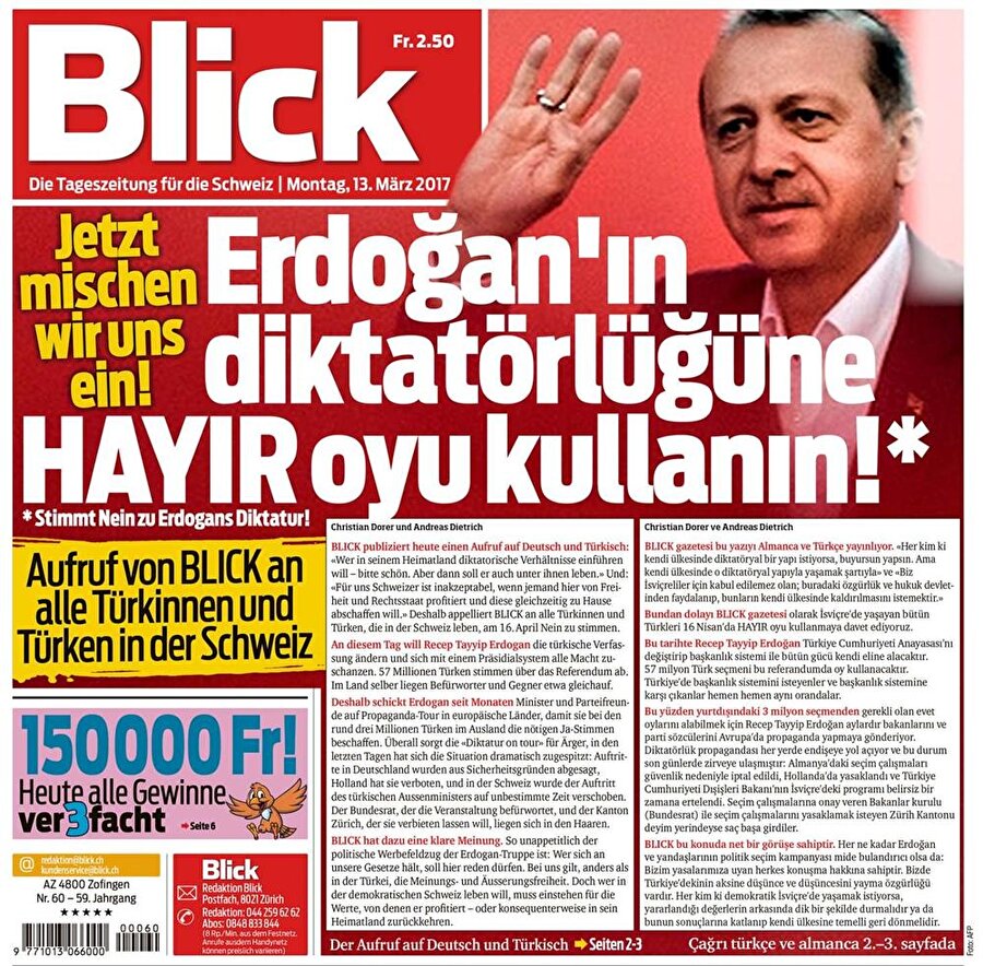 Blick (İsviçre)

                                    Blick Gazetesi, “Erdoğan'ın diktatörlüğüne Hayır oyu kullanın" çağrısında “İsviçre'de yaşayan bütün Türkleri 16 Nisanda HAYIR oyu kullanmaya davet ediyoruz." dedi. 150 tirajlı gazetenin online gazetesi günlük 105 milyon kişi tarafından okunuyor.

Türkçe manşet attı, tarafını açıkça belli etti!

İsviçre'nin 'dünyanın en özgür ülkesi' olduğunu öne süren gazete, ülkedeki Türk vatandaşlarına açık bir şekilde, "Burada yaşamak istiyorsanız bizim sizden bazı beklentilerimiz olduğunu unutmayın. 'Hayır' oyu verin!" ifadeleriyle küstahça çağrıda bulundu.
                                