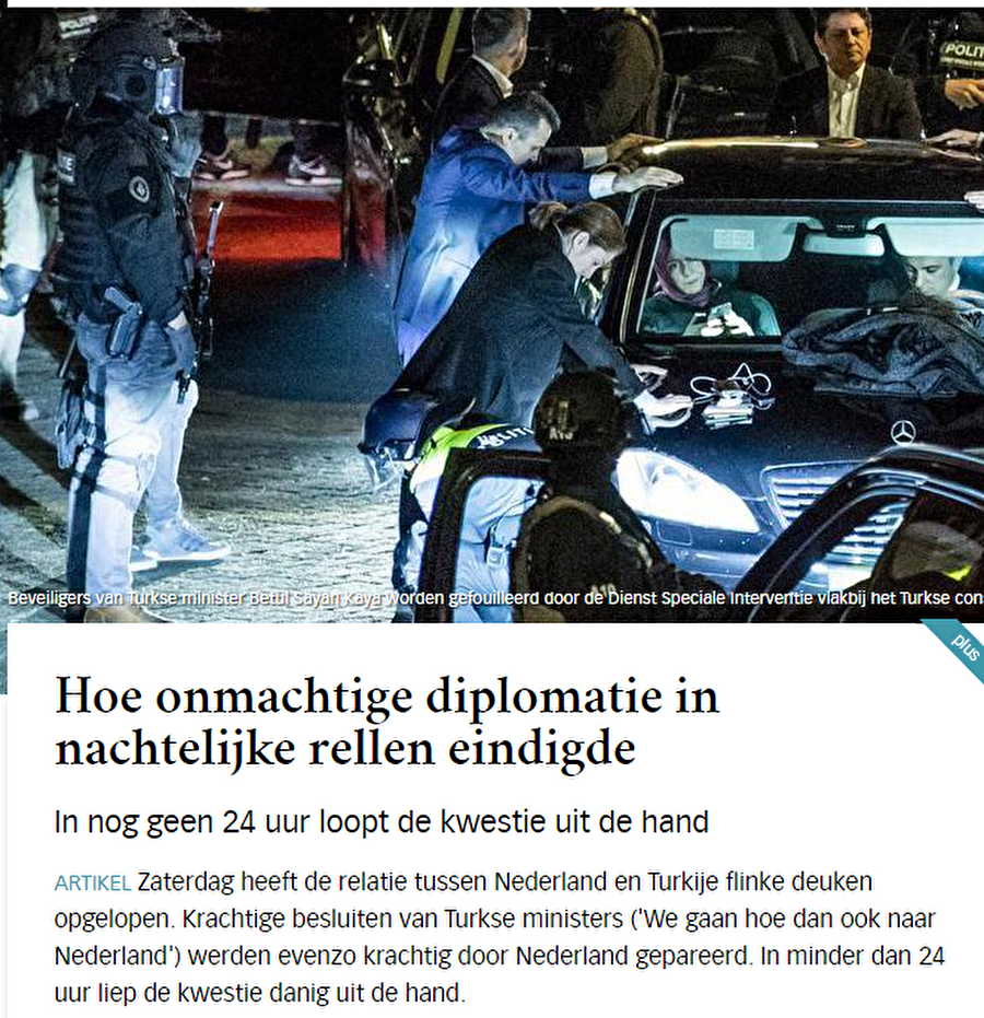 DE VOLKSRANT (Hollanda)

                                    Gazetenin internet sitesinde; "Güçsüz diplomasi, gece boyunca yaşananlarla sona yaklaştı" başlığı yer aldı.

Gazete okurlarına "Kim haklı?" diye sorarken, “Direksiyon kıramayız çarpışmak üzereyiz” başlıklı haber yorumunda, Hollanda Başbakanı Rutte'nin “patronu olduğu ülkede boyun eğen adam olmak istemediği ve diplomatik zarar ile yaptırım savaşını, sonra bakarız düşüncesiyle şimdilik kabullendiği” değerlendirmesi yapıldı.


	


                                