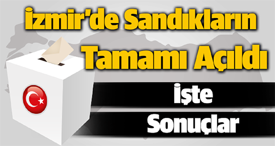 İzmir'de sandıklar açıldı: İşte ilçe ilçe ilk sonuçlar