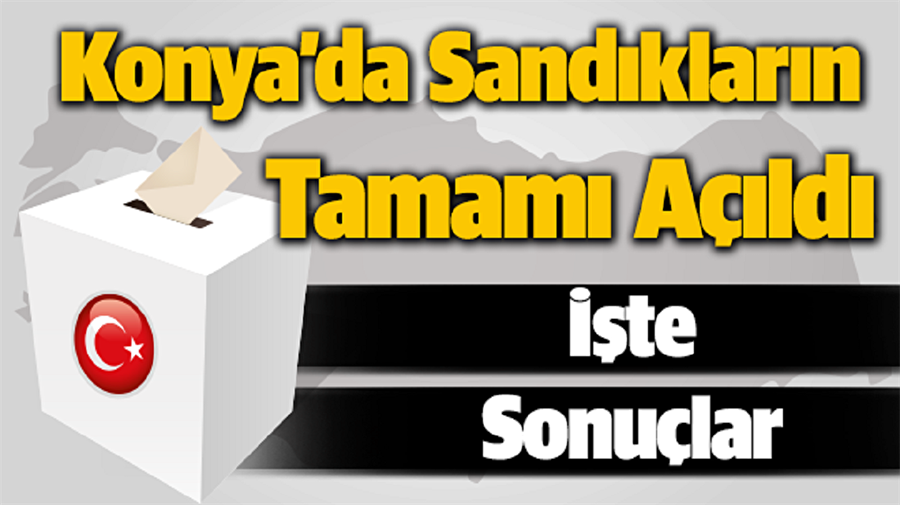 Konya'da sandıkların tamamı açıldı: İşte ilçe ilçe sonuçlar