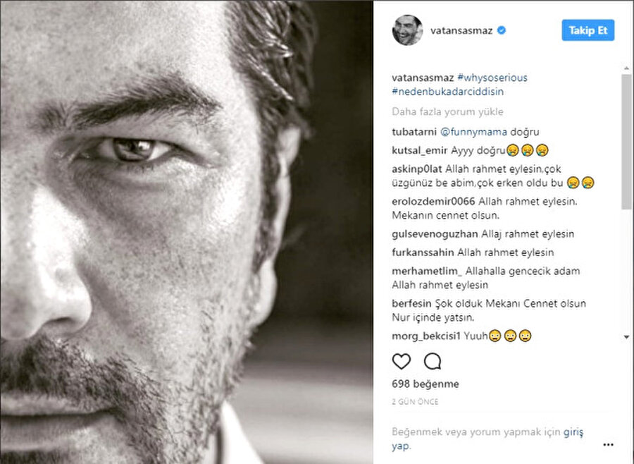 "Neden bu kadar ciddisin?"
Beşiktaş'taki bir otelde eski sevgilisi Filiz Aker tarafından öldürülen oyuncu ve sunucu Vatan Şaşmaz, son olarak iki gün önce takipçilerine Instagram'dan bir paylaşımda bulunmuştu. Siyah-beyaz bir fotoğrafa "#whysoserious #nedenbukadarciddisin" etiketi ekleyen Şaşmaz, takipçilerinden yoğun beğeni almıştı. Şaşmaz'ın ölüm haberini alan hayranları, bu akşam aynı paylaşımın altına Şaşmaz için baş sağlığı mesajlarını bıraktı.