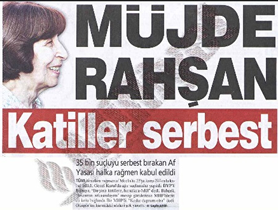 RAHŞAN AFFI
Asıl adı Şartla Salıverme ve Erteleme Yasası olan 22 Aralık 2000'de Rahşan Ecevit'in önerisiyle çıkarılan ve devlete karşı işlenen suçlar dışındaki suçlara erteleme veya şartlı salıverme getiren yasa,  kamuoyunda ‘Rahşan Affı’ olarak adlandırıldı.
9 Aralık 2000’de ölüm orucu eylemlerini sona erdirmek için başlatılan ‘Hayata Dönüş Operasyonu’ndan 3 gün sonra 4616 sayılı ‘Şartla Salıverme ve Erteleme Yasası’ çıkarılmıştı. Cezaevlerinde yer kalmadığı için çıkarılan af yasasının ardından 70 bin kişilik kapasitesi dolan cezaevlerinin nüfusu 40 bine kadar düşmüştü. Ancak, 3 yılda mahkûm sayısı 20 bin artarak yeniden 64 bine çıktı.Bu yasa 23 Nisan 1999 tarihinden önce işlenen suçları kapsıyordu. Yasa çıktıktan sonra ilk planda cezaevlerindeki 23 bini aşkın tutuklu ve hükümlü aftan yararlanarak tahliye oldu. Daha sonra Anayasa Mahkemesi'nin verdiği iptal kararlarıyla yasanın kapsamının genişlemesi sonucu cezaevinden tahliye olanların sayısı 45 bini buldu. 
