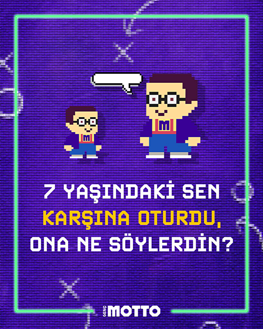 7 yaşındaki sen karşında oturdu, ona ne söylerdin?