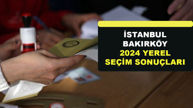 İstanbul Bakırköy Yerel Seçim Sonuçları 31 Mart 2024