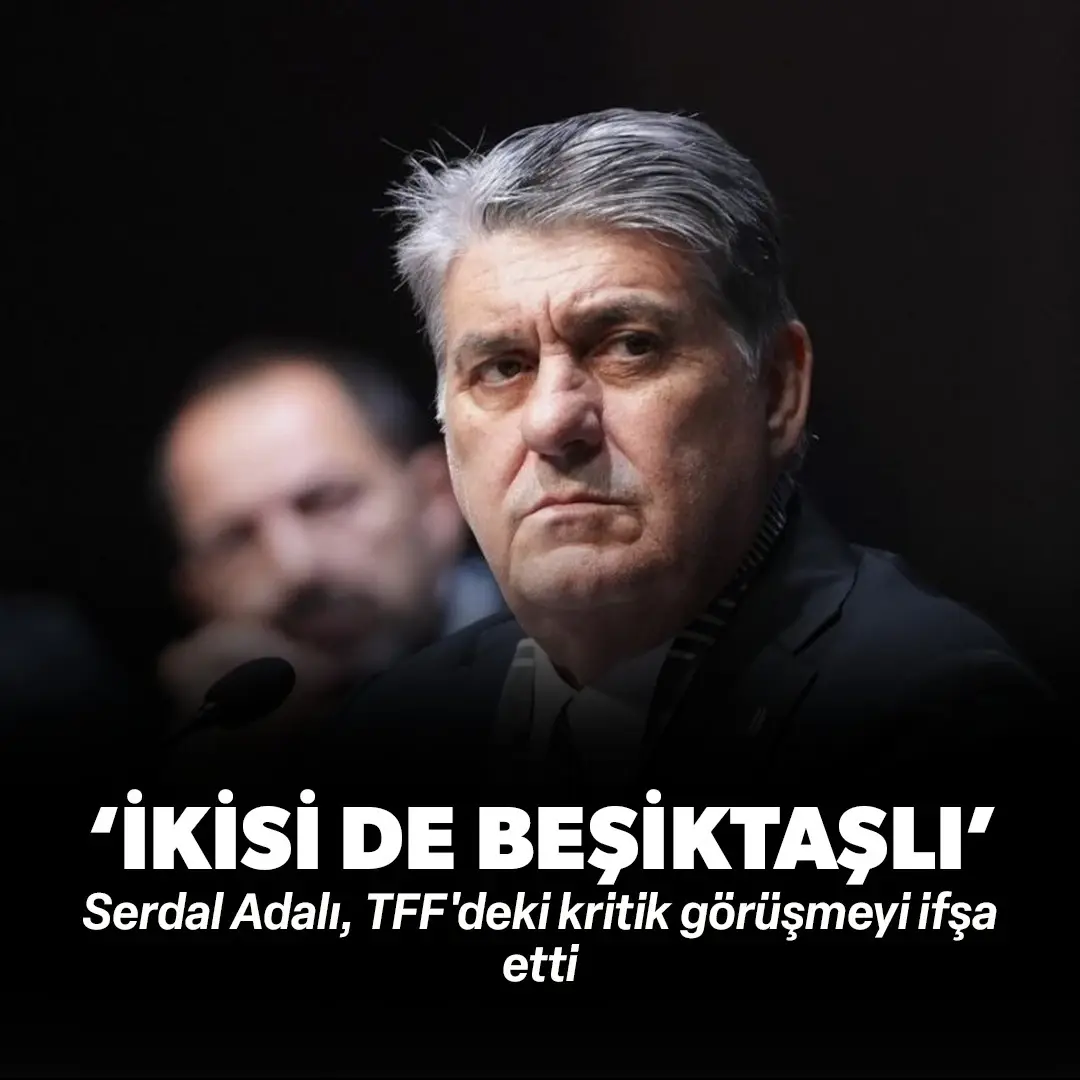 Serdal Adalı, TFF'deki kritik görüşmeyi ifşa etti: ‘İkisi de Beşiktaşlı’