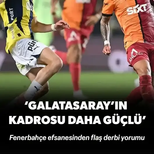 Fenerbahçe efsanesinden derbi yorumu: ‘Galatasaray kadrosu daha güçlü’