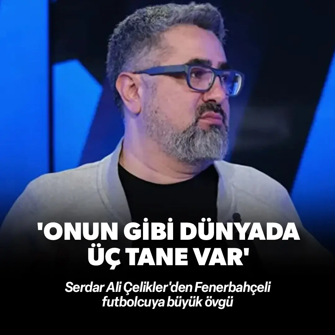 Serdar Ali Çelikler'den Fenerbahçeli yıldıza övgü: Onun gibi dünyada sadece 3 tane var
