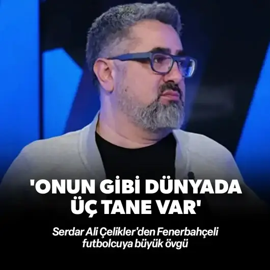 Serdar Ali Çelikler'den Fenerbahçeli yıldıza övgü: Onun gibi dünyada sadece 3 tane var