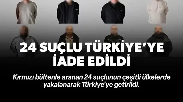 Kırmızı bülten ve ulusal seviyede aranan 24 suçlu Türkiye'ye getirildi