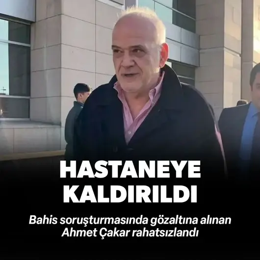 Bahis soruşturmasında gözaltına alınan Ahmet Çakar hastaneye kaldırıldı