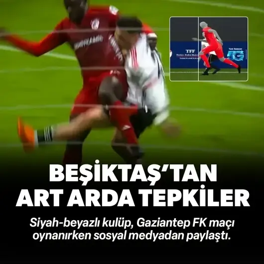 Beşiktaş'tan Gaziantep FK maçı oynanırken hakem kararlarına sert tepki