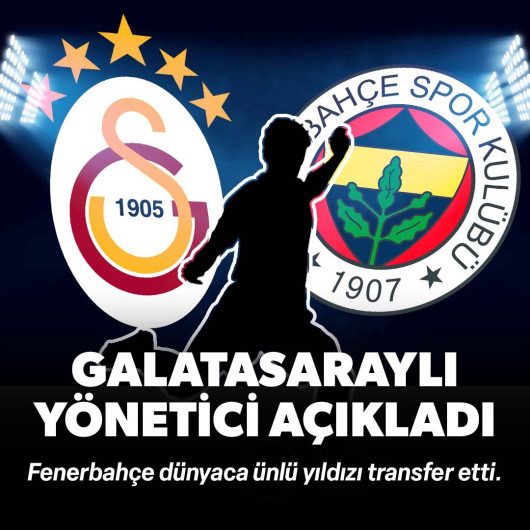 Galatasaraylı yönetici açıkladı: Fenerbahçe dünyaca ünlü yıldızı transfer etti