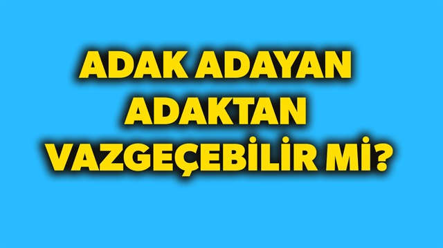 Adak adayan bir kimse bu adaktan vazgeçebilir mi? İşte ayrıntılar...